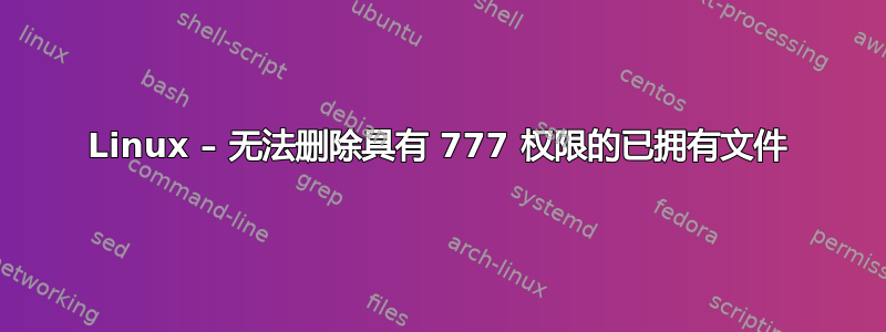 Linux – 无法删除具有 777 权限的已拥有文件