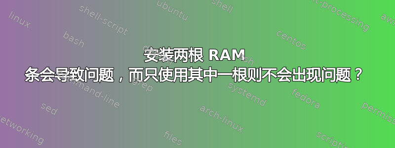 安装两根 RAM 条会导致问题，而只使用其中一根则不会出现问题？