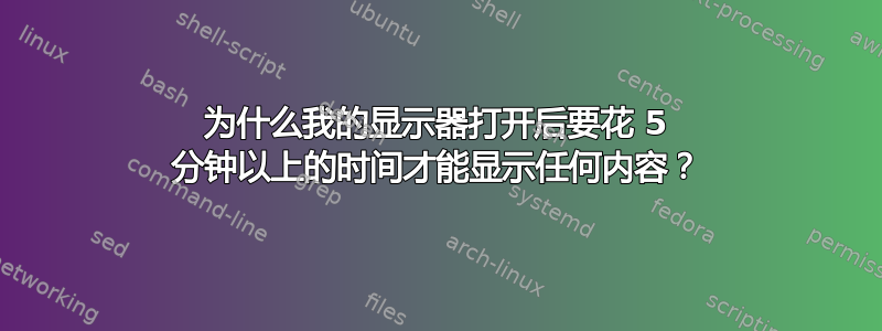 为什么我的显示器打开后要花 5 分钟以上的时间才能显示任何内容？