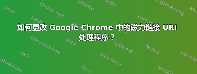 如何更改 Google Chrome 中的磁力链接 URI 处理程序？