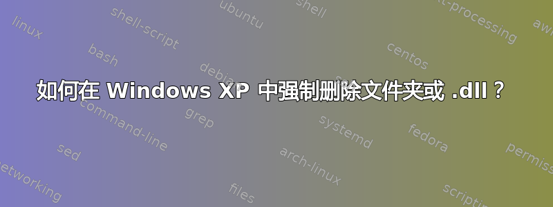 如何在 Windows XP 中强制删除文件夹或 .dll？