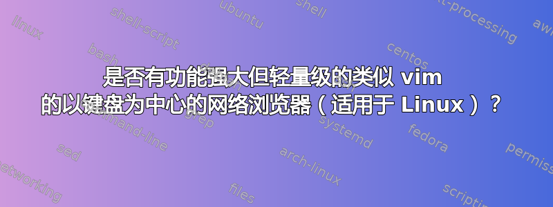 是否有功能强大但轻量级的类似 vim 的以键盘为中心的网络浏览器（适用于 Linux）？