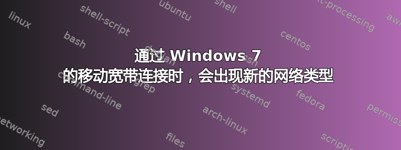 通过 Windows 7 的移动宽带连接时，会出现新的网络类型