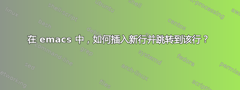 在 emacs 中，如何插入新行并跳转到该行？