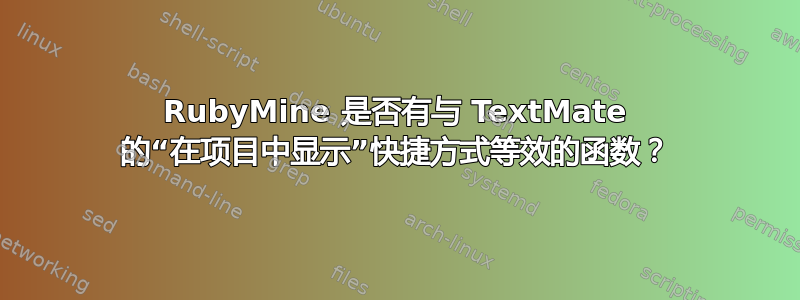 RubyMine 是否有与 TextMate 的“在项目中显示”快捷方式等效的函数？