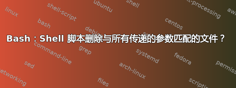 Bash：Shell 脚本删除与所有传递的参数匹配的文件？