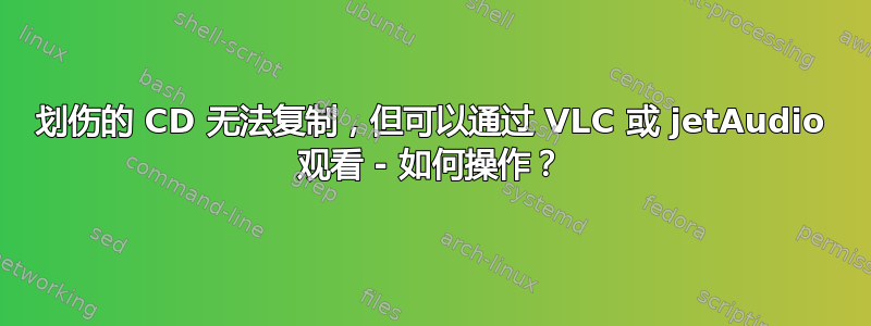 划伤的 CD 无法复制，但可以通过 VLC 或 jetAudio 观看 - 如何操作？