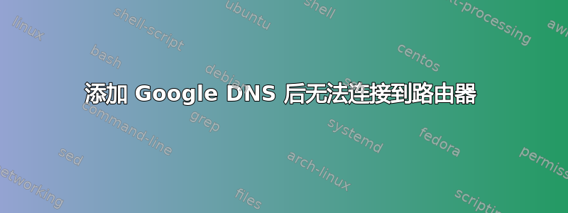 添加 Google DNS 后无法连接到路由器