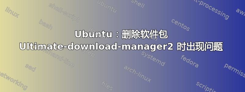 Ubuntu：删除软件包 Ultimate-download-manager2 时出现问题