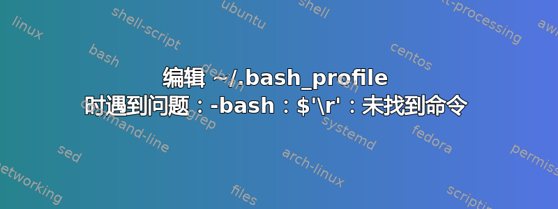 编辑 ~/.bash_profile 时遇到问题：-bash：$'\r'：未找到命令