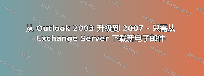 从 Outlook 2003 升级到 2007 - 只需从 Exchange Server 下载新电子邮件