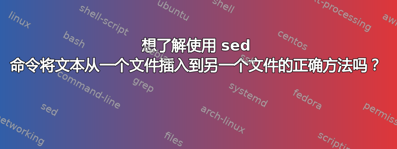 想了解使用 sed 命令将文本从一个文件插入到另一个文件的正确方法吗？ 