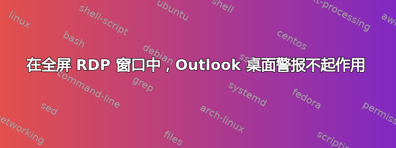 在全屏 RDP 窗口中，Outlook 桌面警报不起作用