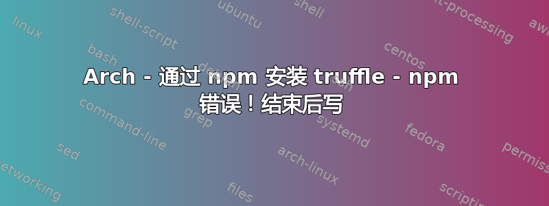 Arch - 通过 npm 安装 truffle - npm 错误！结束后写