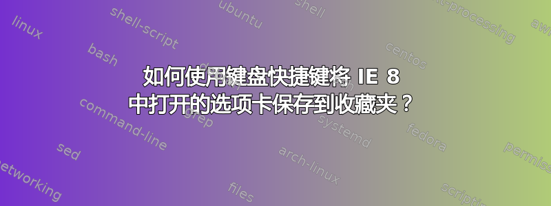 如何使用键盘快捷键将 IE 8 中打开的选项卡保存到收藏夹？