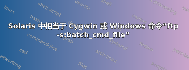 Solaris 中相当于 Cygwin 或 Windows 命令“ftp -s:batch_cmd_file”