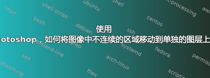 使用 Photoshop，如何将图像中不连续的区域移动到单独的图层上？