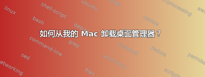 如何从我的 Mac 卸载桌面管理器？