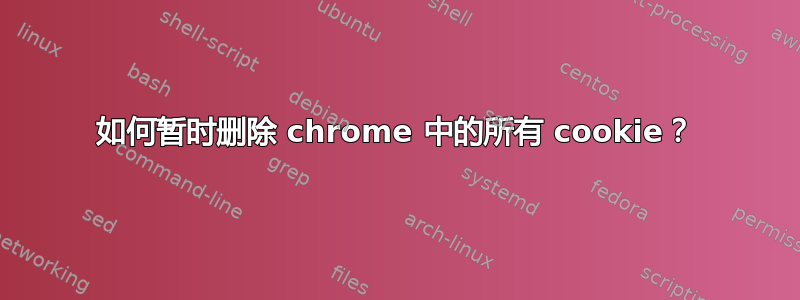 如何暂时删除 chrome 中的所有 cookie？