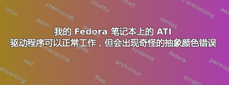 我的 Fedora 笔记本上的 ATI 驱动程序可以正常工作，但会出现奇怪的抽象颜色错误