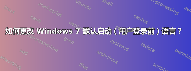 如何更改 Windows 7 默认启动（用户登录前）语言？