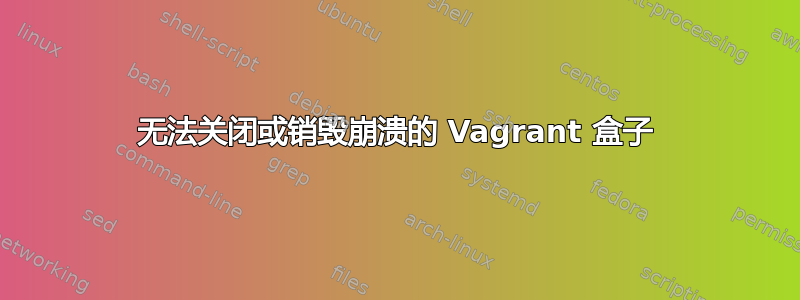 无法关闭或销毁崩溃的 Vagrant 盒子