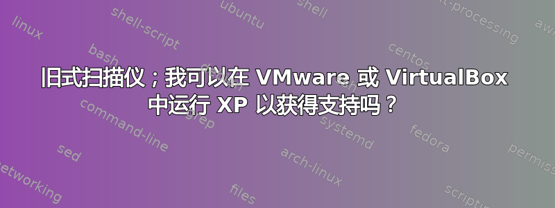 旧式扫描仪；我可以在 VMware 或 VirtualBox 中运行 XP 以获得支持吗？