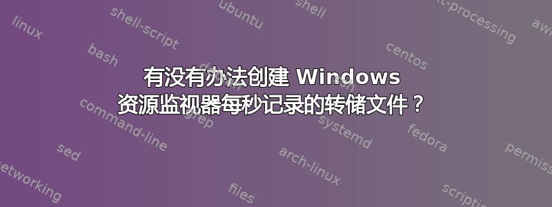 有没有办法创建 Windows 资源监视器每秒记录的转储文件？