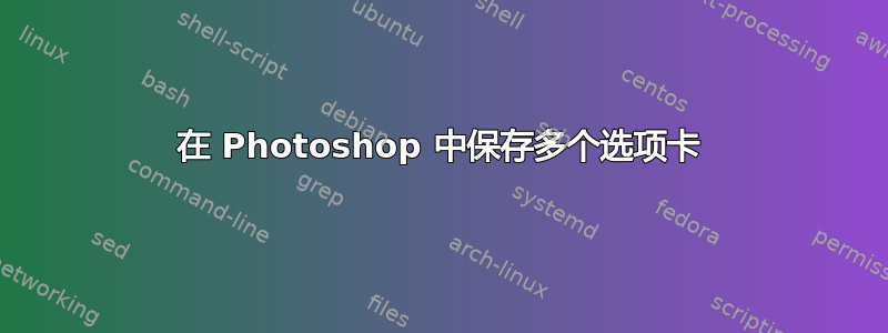 在 Photoshop 中保存多个选项卡