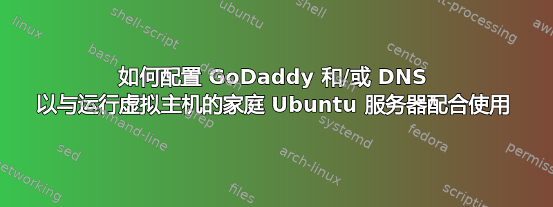 如何配置 GoDaddy 和/或 DNS 以与运行虚拟主机的家庭 Ubuntu 服务器配合使用