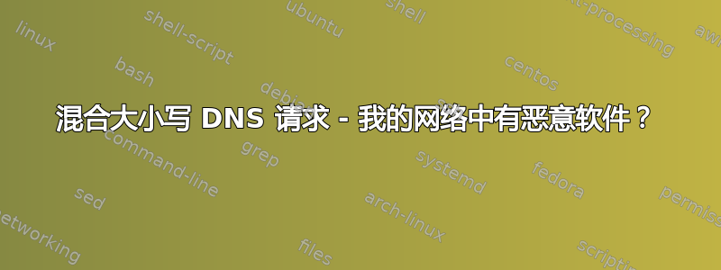 混合大小写 DNS 请求 - 我的网络中有恶意软件？