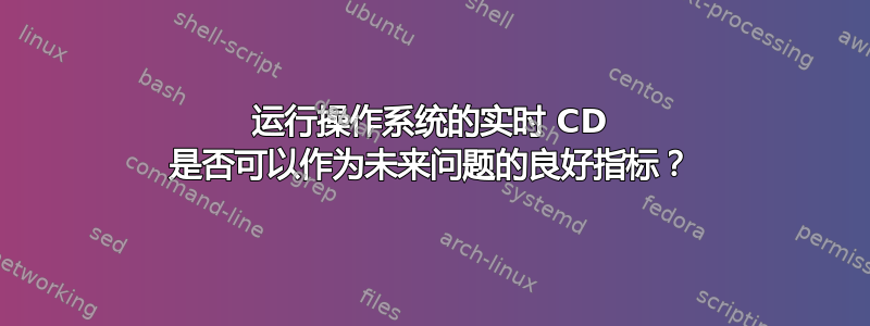 运行操作系统的实时 CD 是否可以作为未来问题的良好指标？