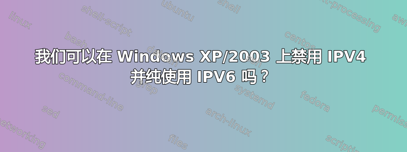 我们可以在 Windows XP/2003 上禁用 IPV4 并纯使用 IPV6 吗？