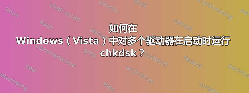 如何在 Windows（Vista）中对多个驱动器在启动时运行 chkdsk？