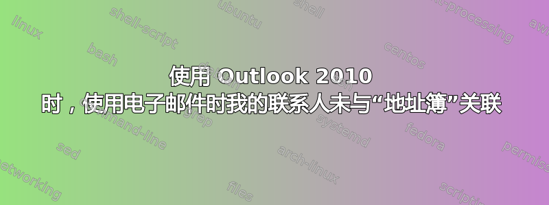 使用 Outlook 2010 时，使用电子邮件时我的联系人未与“地址簿”关联