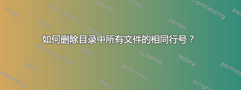 如何删除目录中所有文件的相同行号？