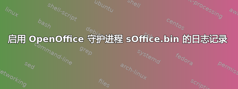 启用 OpenOffice 守护进程 sOffice.bin 的日志记录