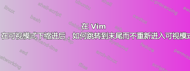 在 Vim 中，在可视模式下缩进后，如何跳转到末尾而不重新进入可视模式？