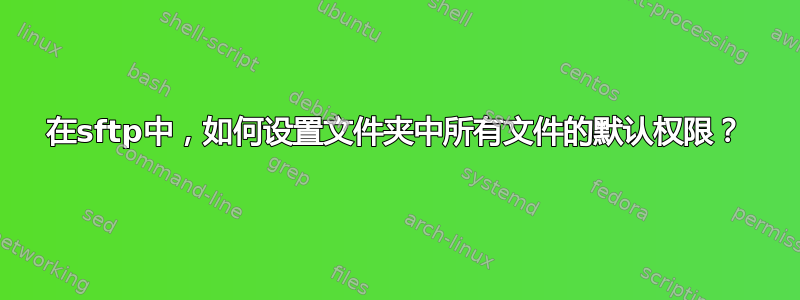 在sftp中，如何设置文件夹中所有文件的默认权限？