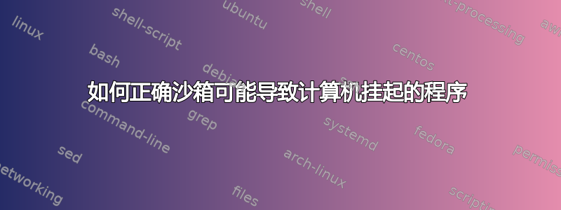 如何正确沙箱可能导致计算机挂起的程序