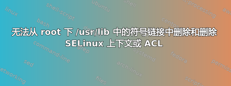 无法从 root 下 /usr/lib 中的符号链接中删除和删除 SELinux 上下文或 ACL