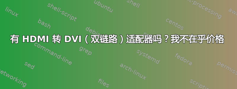 有 HDMI 转 DVI（双链路）适配器吗？我不在乎价格