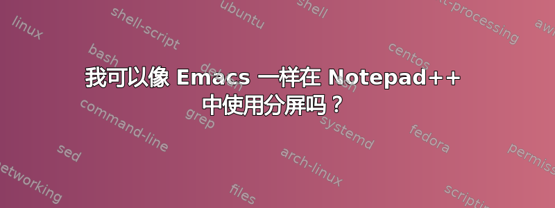 我可以像 Emacs 一样在 Notepad++ 中使用分屏吗？