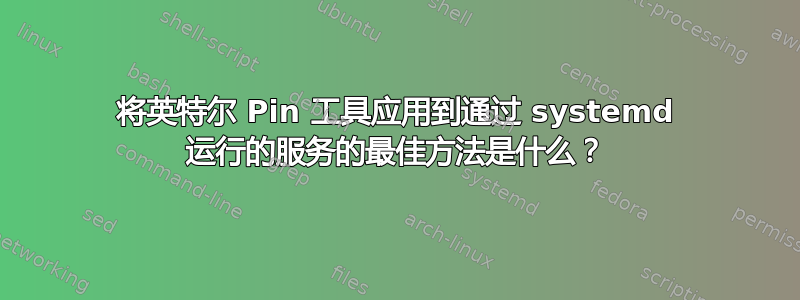 将英特尔 Pin 工具应用到通过 systemd 运行的服务的最佳方法是什么？