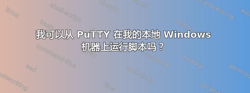 我可以从 PuTTY 在我的本地 Windows 机器上运行脚本吗？