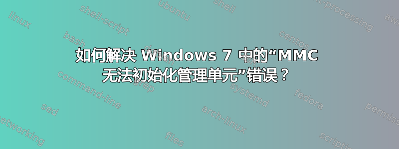 如何解决 Windows 7 中的“MMC 无法初始化管理单元”错误？