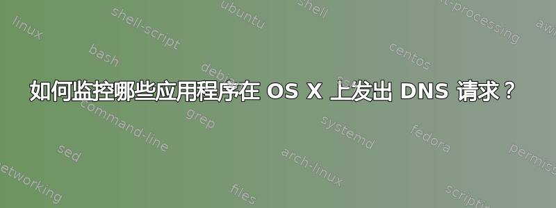 如何监控哪些应用程序在 OS X 上发出 DNS 请求？