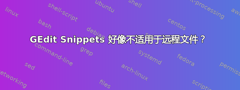 GEdit Snippets 好像不适用于远程文件？