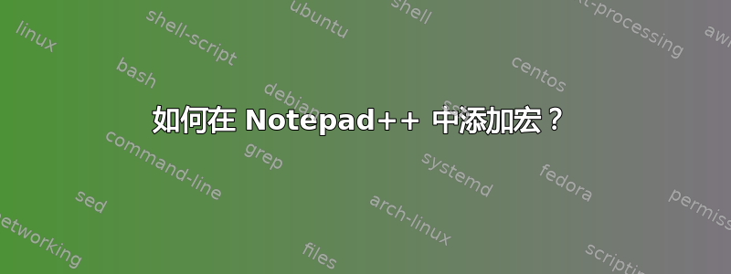 如何在 Notepad++ 中添加宏？