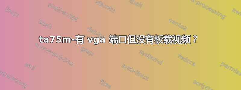 ta75m-有 vga 端口但没有板载视频？